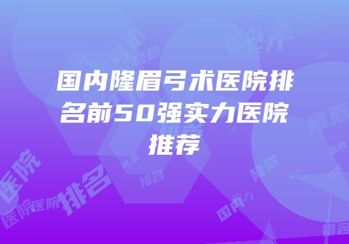 国内隆眉弓术医院排名前50强实力医院推荐