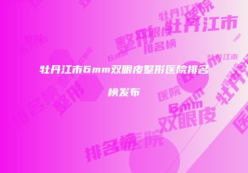 牡丹江市6mm双眼皮整形医院排名榜发布