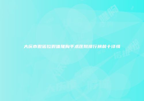 大庆市傲诺拉假体隆胸手术医院排行榜前十详情