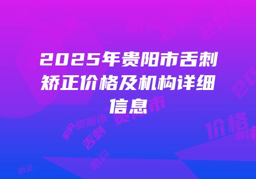 2025年贵阳市舌刺矫正价格及机构详细信息