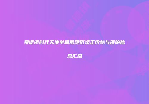 景德镇时代天使单模版隐形矫正价格与医院信息汇总