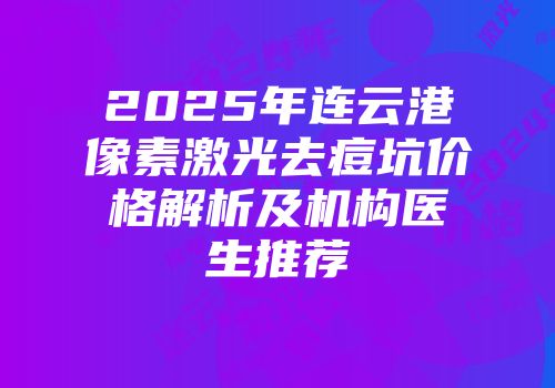 2025年连云港像素激光去痘坑价格解析及机构医生推荐