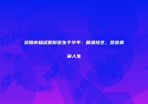 资阳市知名整形医生于华平：精湛技艺，塑造美丽人生