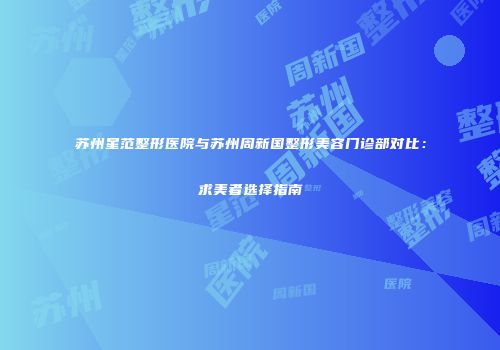 苏州星范整形医院与苏州周新国整形美容门诊部对比：求美者选择指南