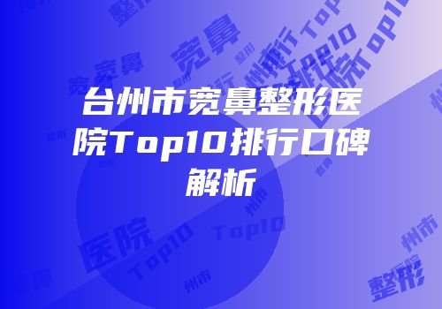台州市宽鼻整形医院Top10排行口碑解析