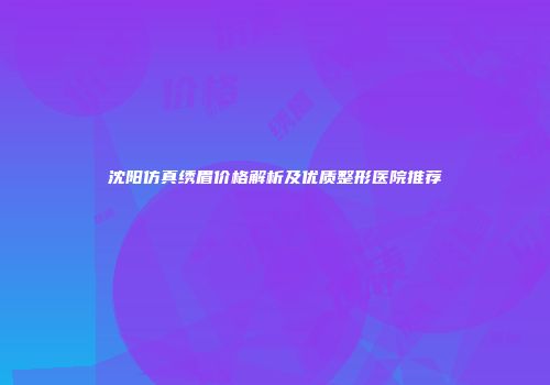 沈阳仿真绣眉价格解析及优质整形医院推荐