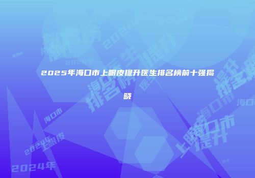 2025年海口市上眼皮提升医生排名榜前十强揭晓