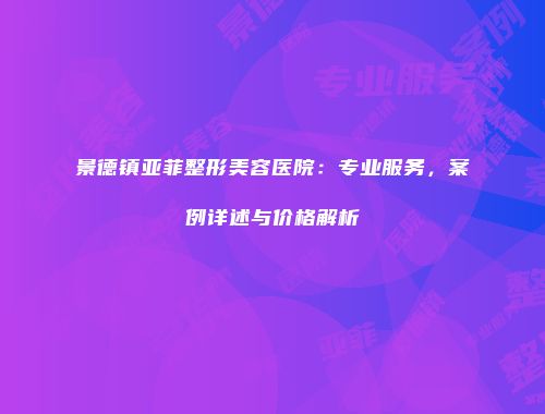 景德镇亚菲整形美容医院：专业服务，案例详述与价格解析