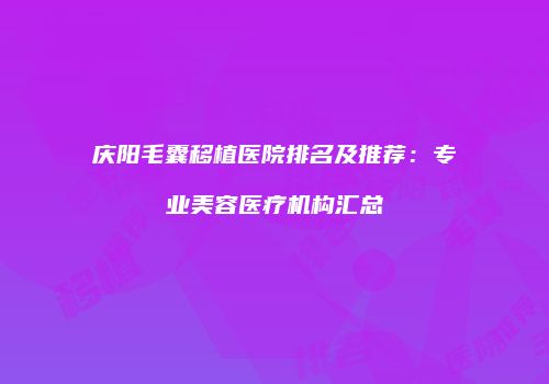 庆阳毛囊移植医院排名及推荐：专业美容医疗机构汇总