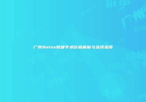 广州Botox除皱手术价格解析与选择指南