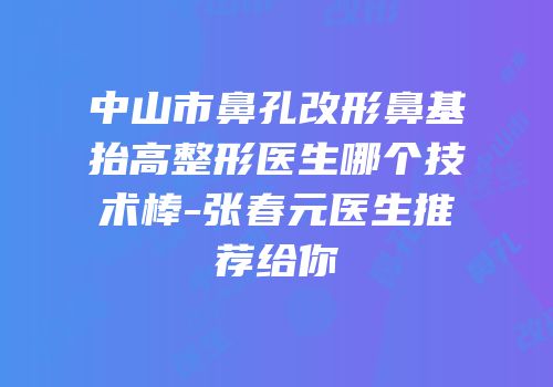 中山市鼻孔改形鼻基抬高整形医生哪个技术棒-张春元医生推荐给你