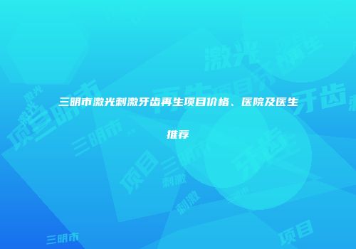 三明市激光刺激牙齿再生项目价格、医院及医生推荐