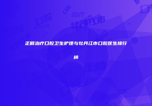 正畸治疗口腔卫生护理与牡丹江市口腔医生排行榜