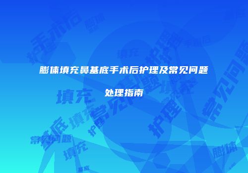 膨体填充鼻基底手术后护理及常见问题处理指南