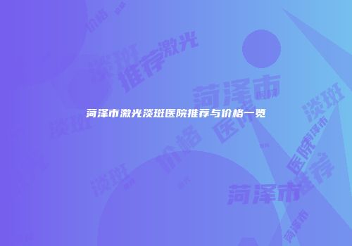 菏泽市激光淡斑医院推荐与价格一览