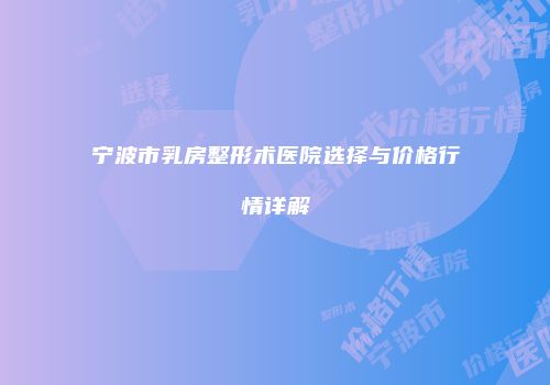 宁波市乳房整形术医院选择与价格行情详解
