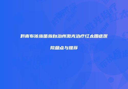 黔南布依族苗族自治州激光治疗红太田痣医院盘点与推荐