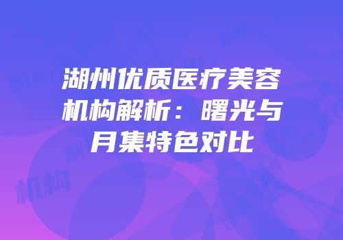 湖州优质医疗美容机构解析：曙光与月集特色对比