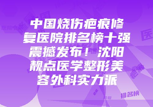 中国烧伤疤痕修复医院排名榜十强震撼发布！沈阳靓点医学整形美容外科实力派