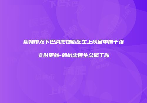榆林市双下巴减肥抽脂医生上榜名单前十强实时更新-郭树忠医生总属于你