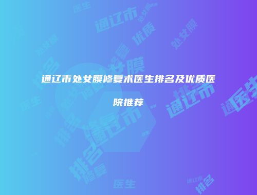 通辽市处女膜修复术医生排名及优质医院推荐
