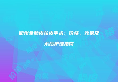 衢州全脸皮拉皮手术：价格、效果及术后护理指南