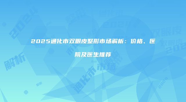 2025通化市双眼皮整形市场解析：价格、医院及医生推荐