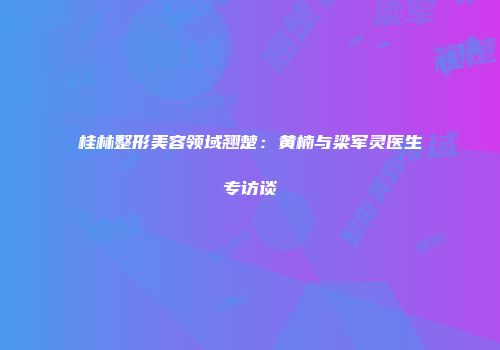 桂林整形美容领域翘楚：黄楠与梁军灵医生专访谈