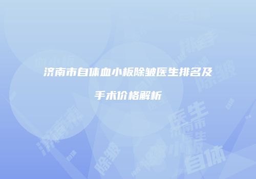 济南市自体血小板除皱医生排名及手术价格解析