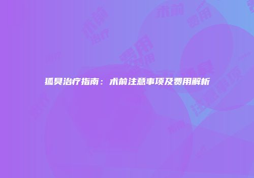狐臭治疗指南：术前注意事项及费用解析