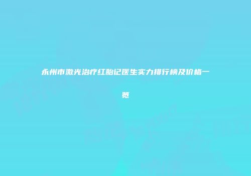 永州市激光治疗红胎记医生实力排行榜及价格一览
