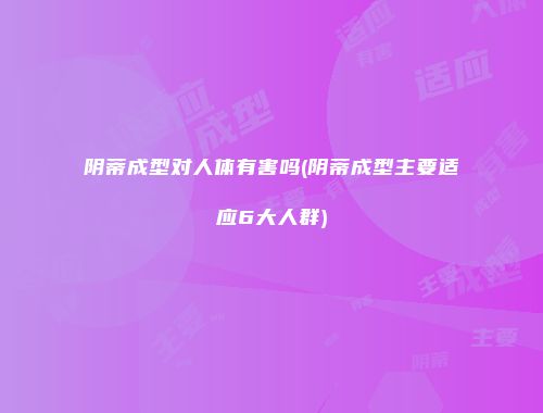 阴蒂成型对人体有害吗(阴蒂成型主要适应6大人群)