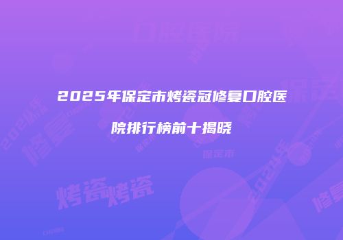 2025年保定市烤瓷冠修复口腔医院排行榜前十揭晓