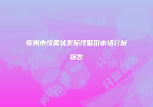 忻州市纹雾状发际线整形市场分析报告