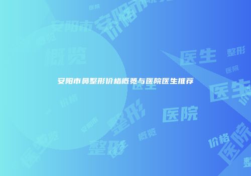 安阳市鼻整形价格概览与医院医生推荐