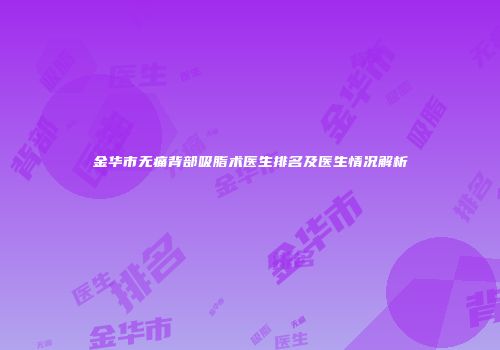 金华市无痛背部吸脂术医生排名及医生情况解析