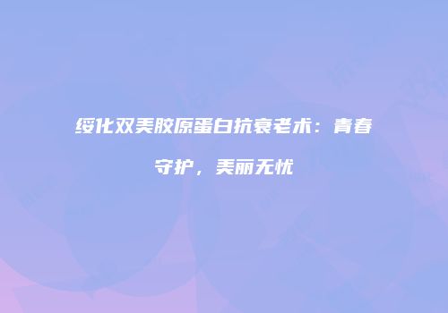 绥化双美胶原蛋白抗衰老术：青春守护，美丽无忧