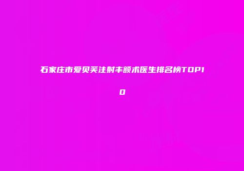 石家庄市爱贝芙注射丰额术医生排名榜TOP10
