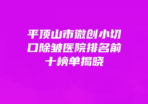 平顶山市微创小切口除皱医院排名前十榜单揭晓