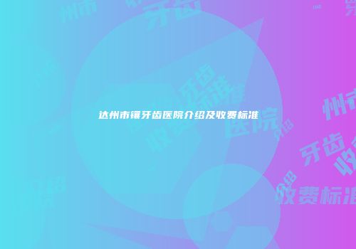 达州市镶牙齿医院介绍及收费标准