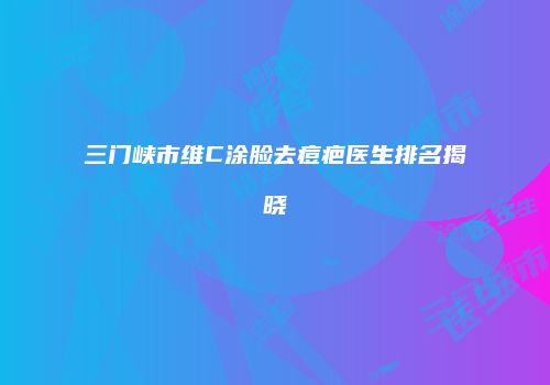 三门峡市维C涂脸去痘疤医生排名揭晓