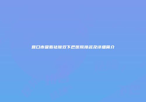营口市吸脂祛除双下巴医院排名及详细简介