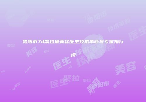 贵阳市7d聚拉提美容医生技术革新与专家排行榜