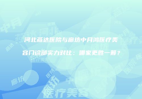 河北燕达医院与廊坊中月鸿医疗美容门诊部实力对比：哪家更胜一筹？