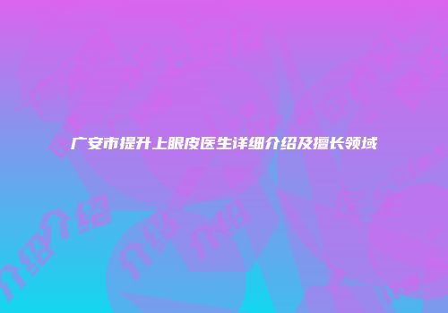 广安市提升上眼皮医生详细介绍及擅长领域