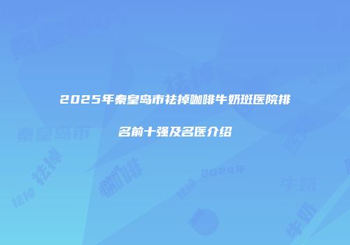 2025年秦皇岛市祛掉咖啡牛奶斑医院排名前十强及名医介绍
