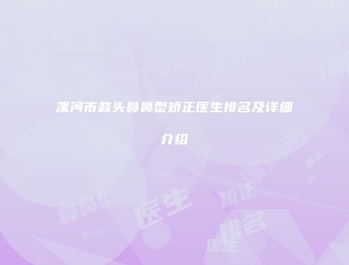 漯河市蒜头鼻鼻型矫正医生排名及详细介绍