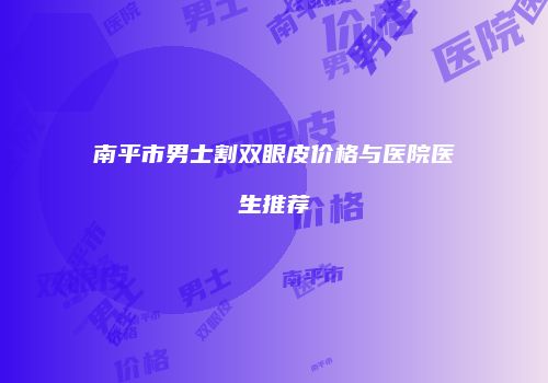 南平市男士割双眼皮价格与医院医生推荐