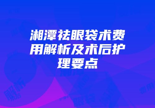 湘潭祛眼袋术费用解析及术后护理要点