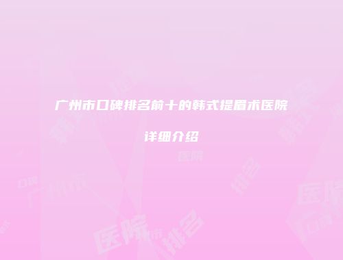 广州市口碑排名前十的韩式提眉术医院详细介绍
